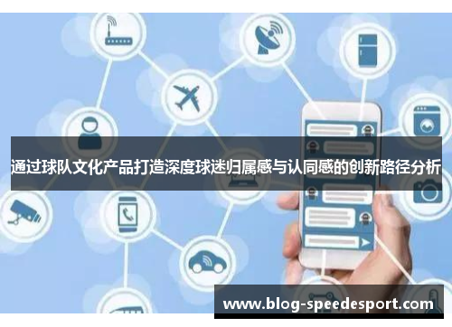通过球队文化产品打造深度球迷归属感与认同感的创新路径分析