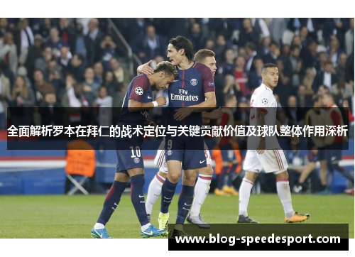 全面解析罗本在拜仁的战术定位与关键贡献价值及球队整体作用深析