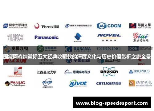 围绕阿森纳徽标五大经典收藏款的深度文化与历史价值赏析之旅全景