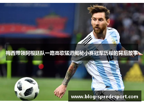 梅西带领阿根廷队一路高歌猛进揭秘小赛冠军历程的背后故事