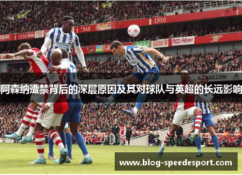 阿森纳遭禁背后的深层原因及其对球队与英超的长远影响
